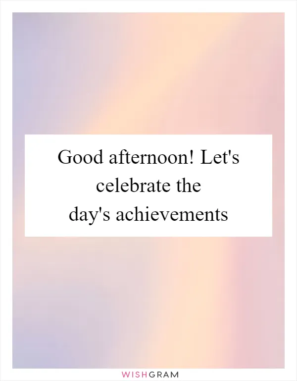 Good afternoon! Let's celebrate the day's achievements