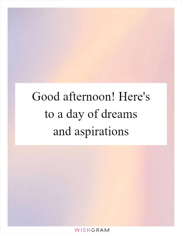 Good afternoon! Here's to a day of dreams and aspirations