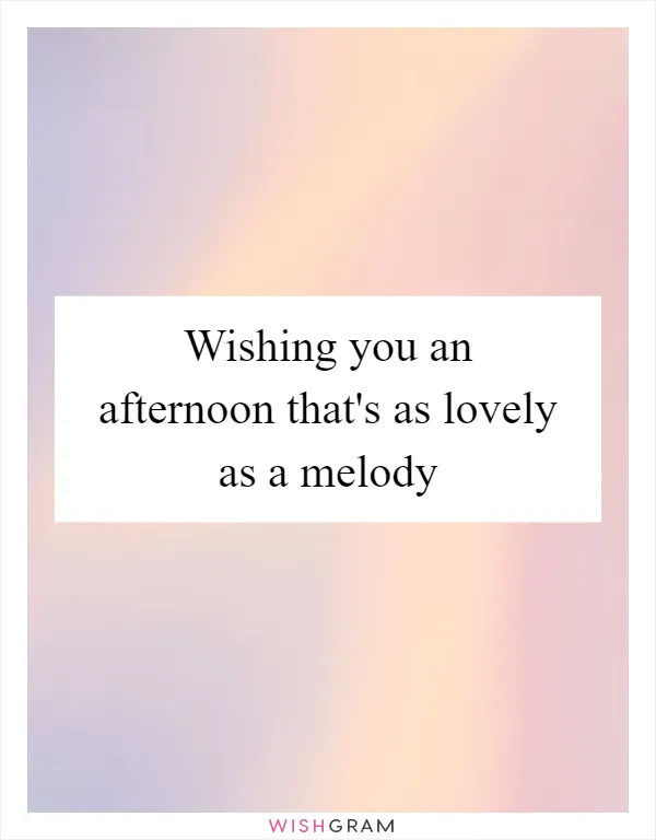 Wishing you an afternoon that's as lovely as a melody