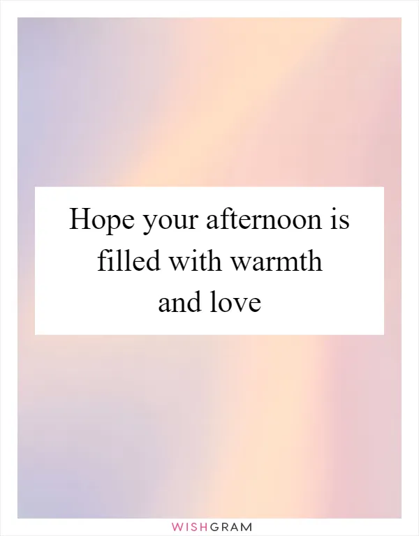 Hope your afternoon is filled with warmth and love