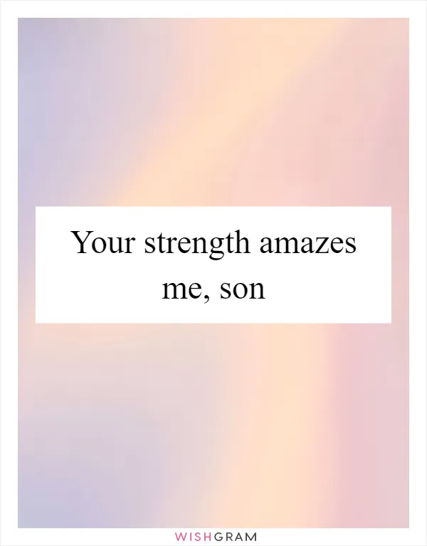 Your strength amazes me, son