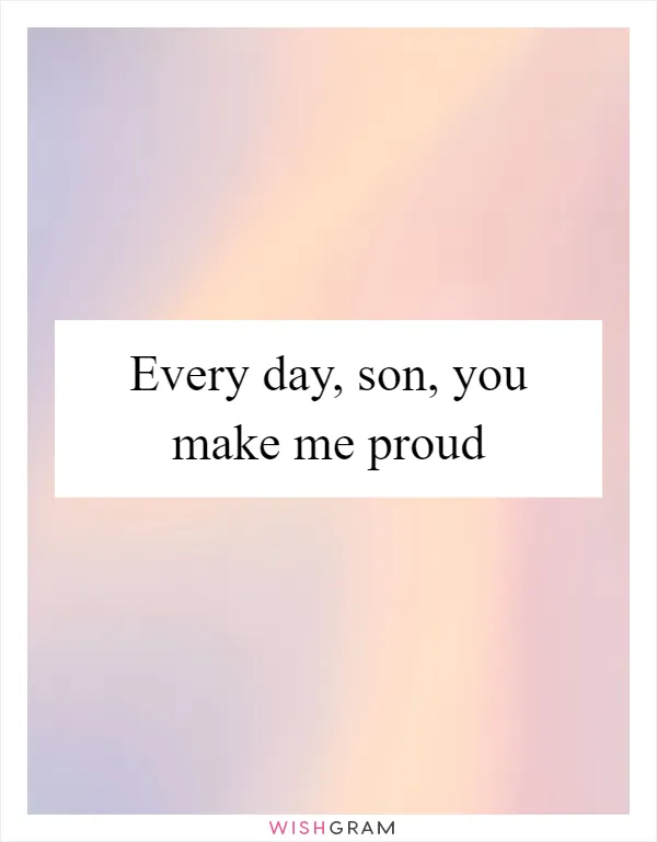 Every day, son, you make me proud