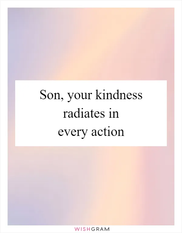 Son, your kindness radiates in every action