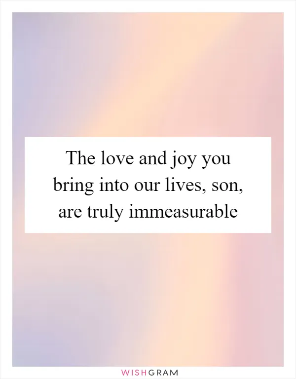 The love and joy you bring into our lives, son, are truly immeasurable