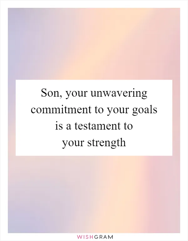 Son, your unwavering commitment to your goals is a testament to your strength