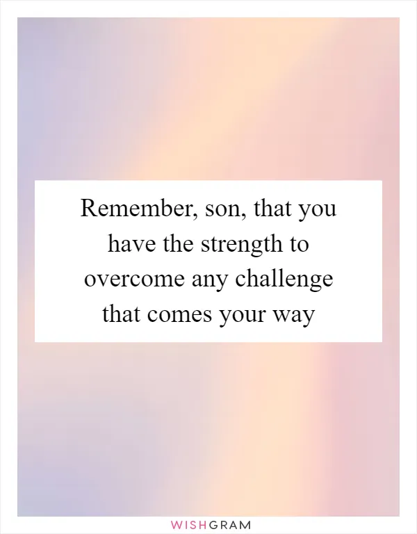 Remember, son, that you have the strength to overcome any challenge that comes your way