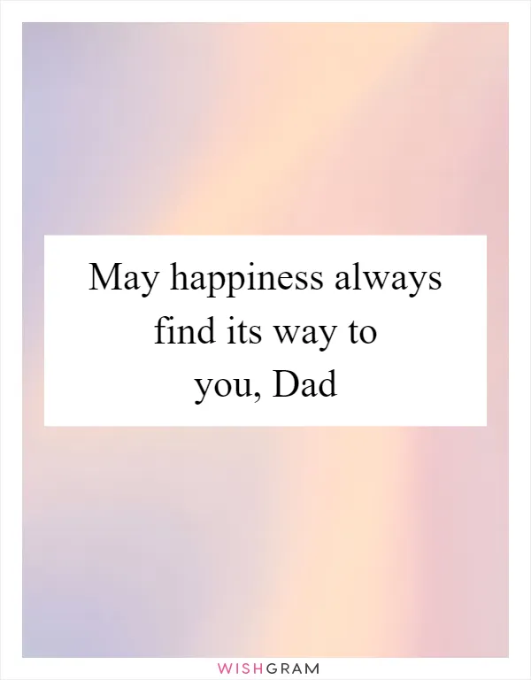 May happiness always find its way to you, Dad