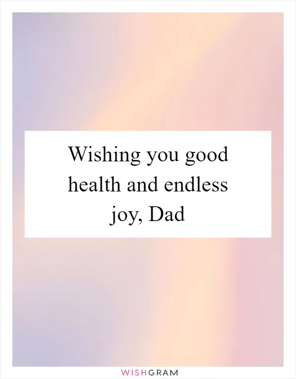 Wishing you good health and endless joy, Dad