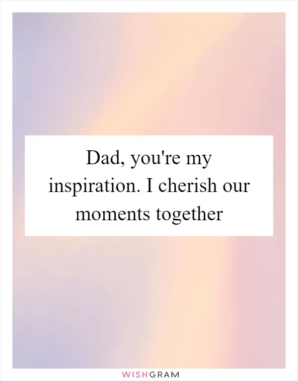 Dad, you're my inspiration. I cherish our moments together