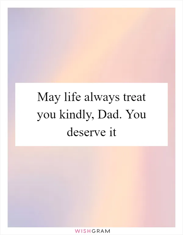 May life always treat you kindly, Dad. You deserve it