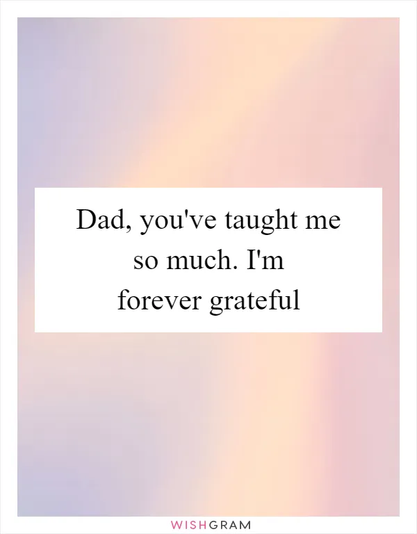 Dad, you've taught me so much. I'm forever grateful