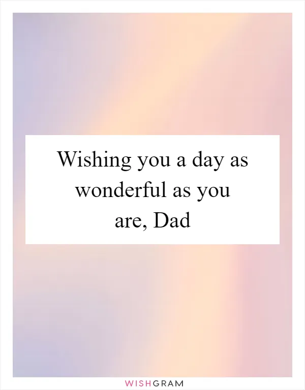 Wishing you a day as wonderful as you are, Dad