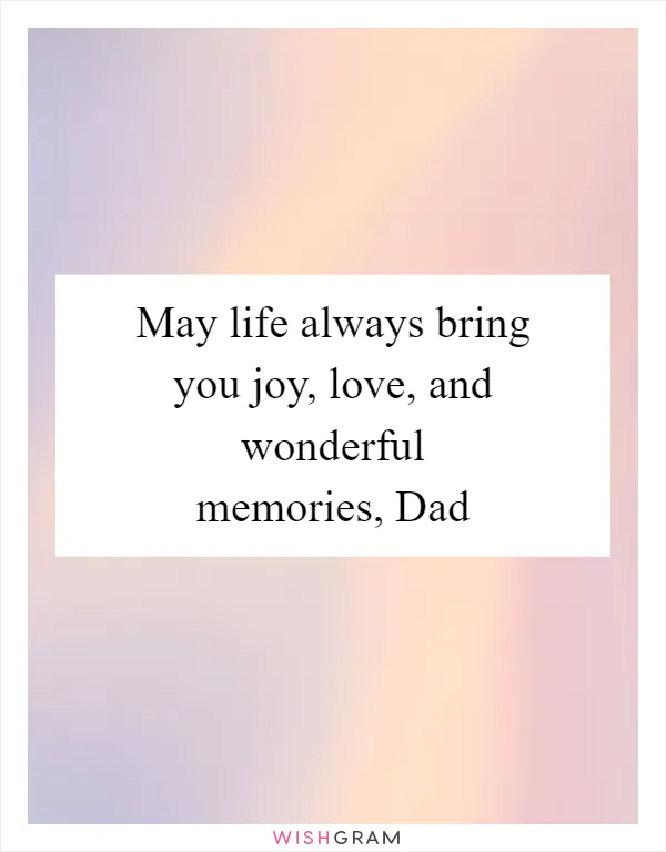 May life always bring you joy, love, and wonderful memories, Dad