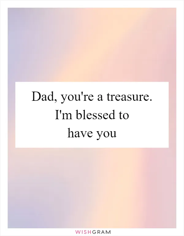 Dad, you're a treasure. I'm blessed to have you