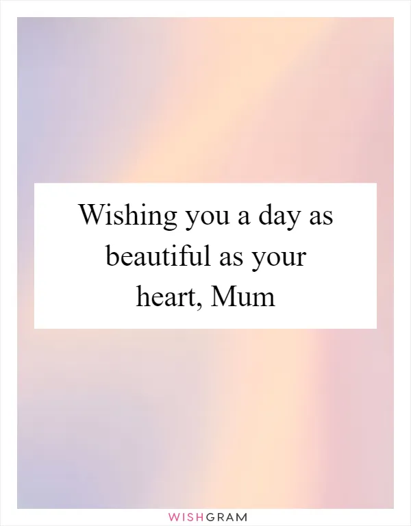Wishing you a day as beautiful as your heart, Mum