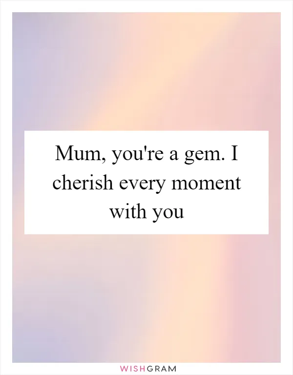 Mum, you're a gem. I cherish every moment with you