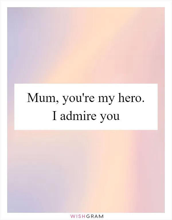 Mum, you're my hero. I admire you