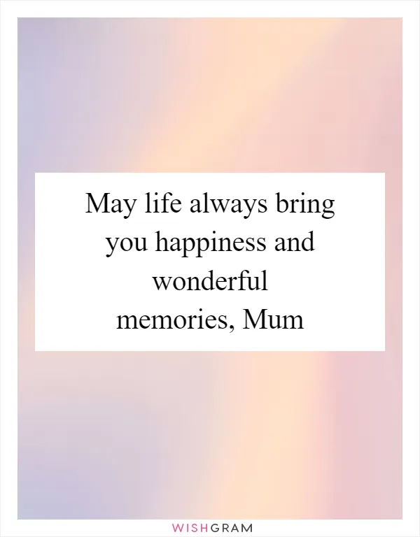 May life always bring you happiness and wonderful memories, Mum