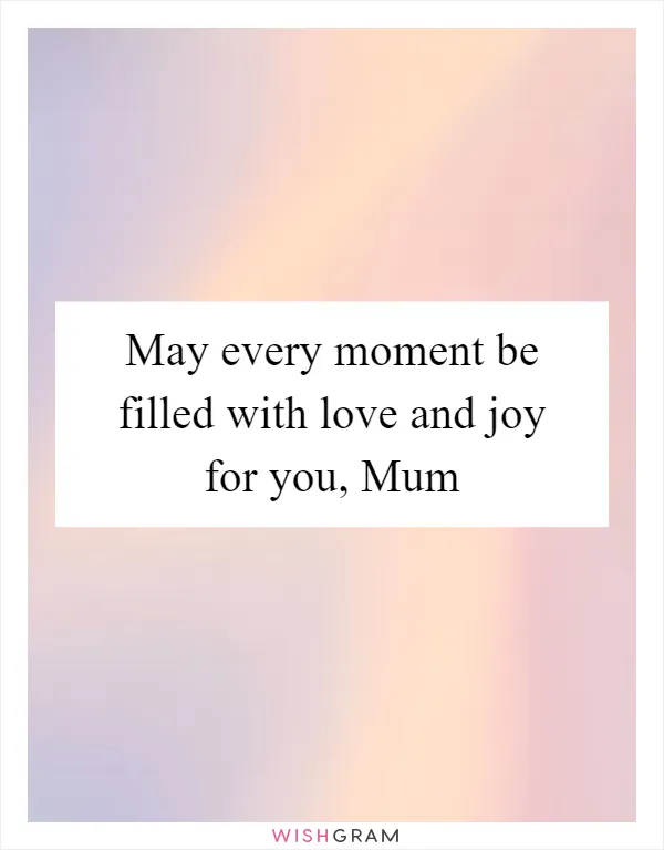 May every moment be filled with love and joy for you, Mum