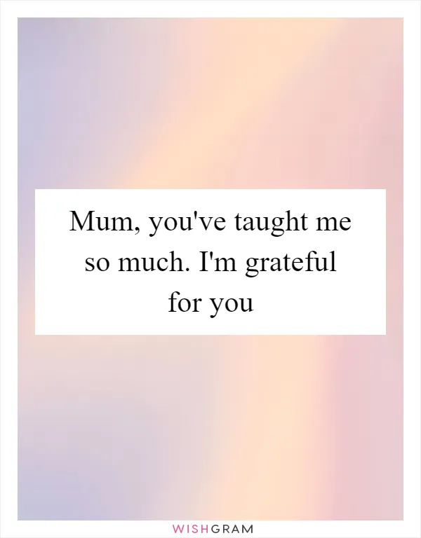 Mum, you've taught me so much. I'm grateful for you