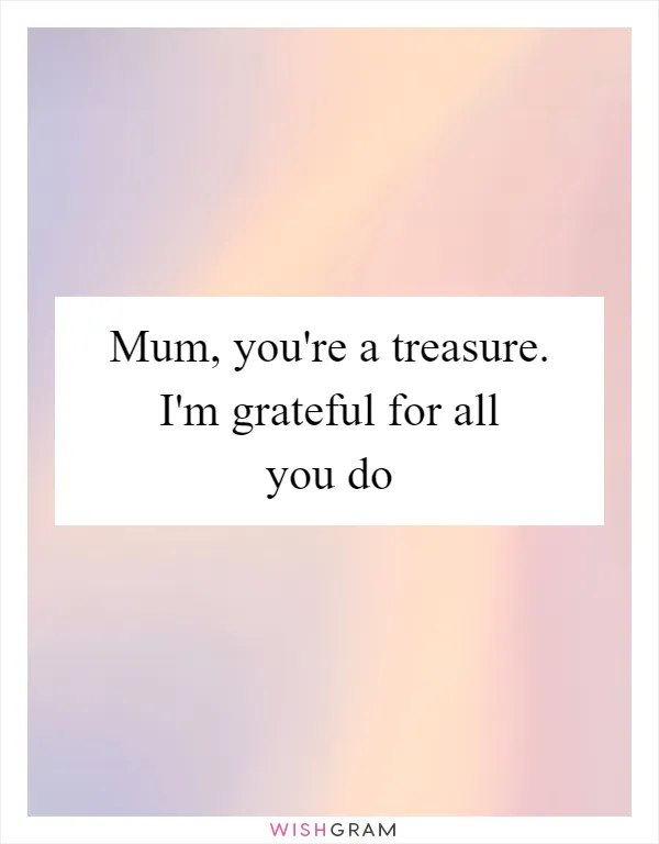 Mum, you're a treasure. I'm grateful for all you do