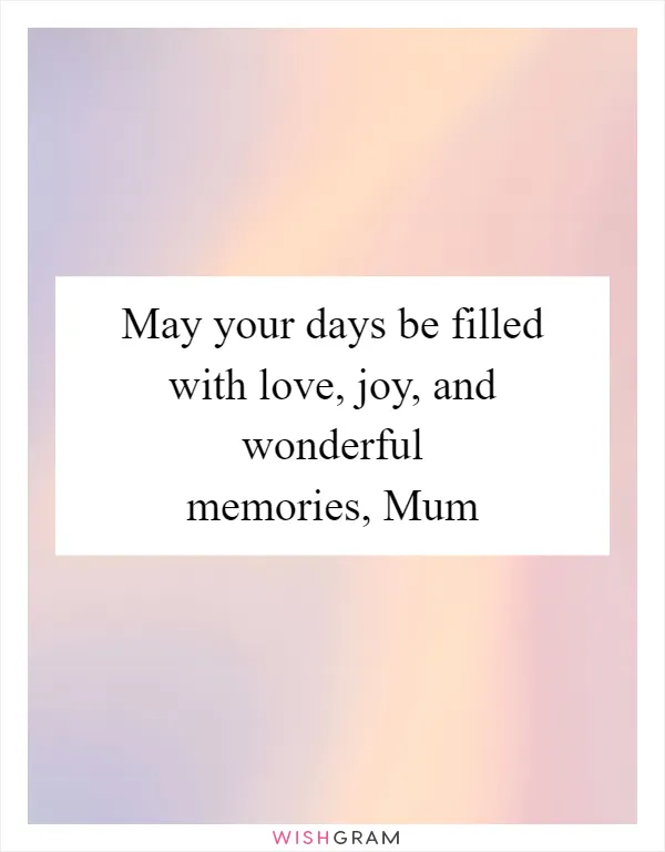 May your days be filled with love, joy, and wonderful memories, Mum