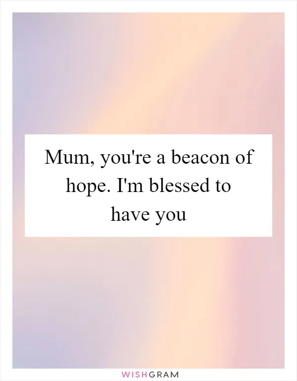 Mum, you're a beacon of hope. I'm blessed to have you