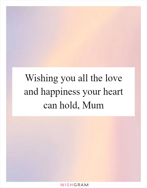 Wishing you all the love and happiness your heart can hold, Mum
