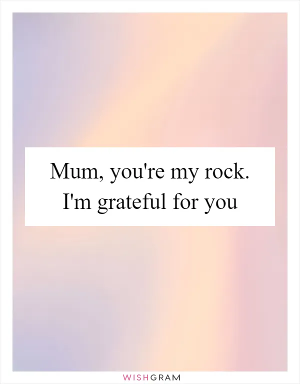 Mum, you're my rock. I'm grateful for you