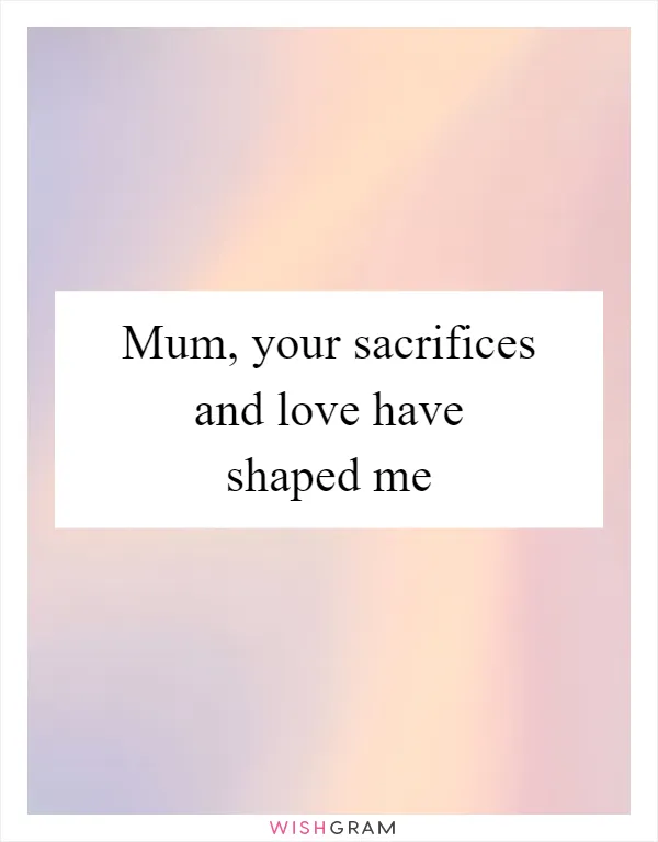 Mum, your sacrifices and love have shaped me