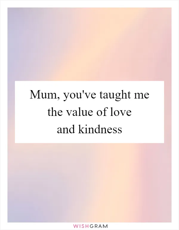 Mum, you've taught me the value of love and kindness