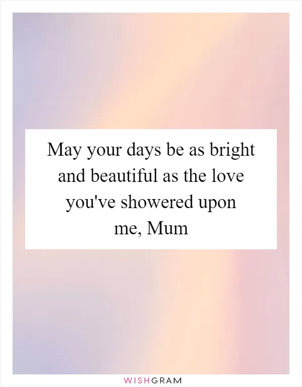 May your days be as bright and beautiful as the love you've showered upon me, Mum