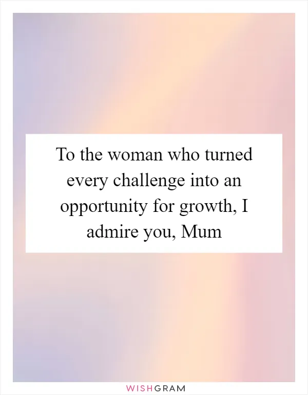 To the woman who turned every challenge into an opportunity for growth, I admire you, Mum