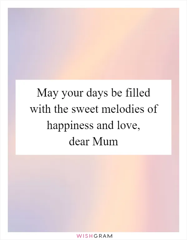 May your days be filled with the sweet melodies of happiness and love, dear Mum