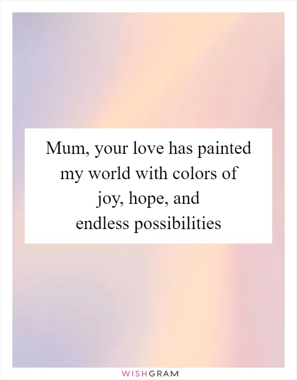 Mum, your love has painted my world with colors of joy, hope, and endless possibilities