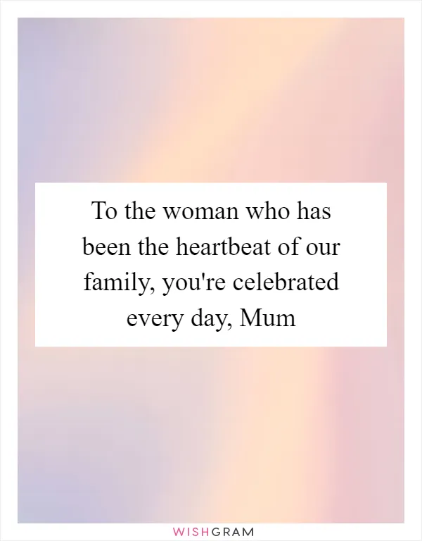 To the woman who has been the heartbeat of our family, you're celebrated every day, Mum