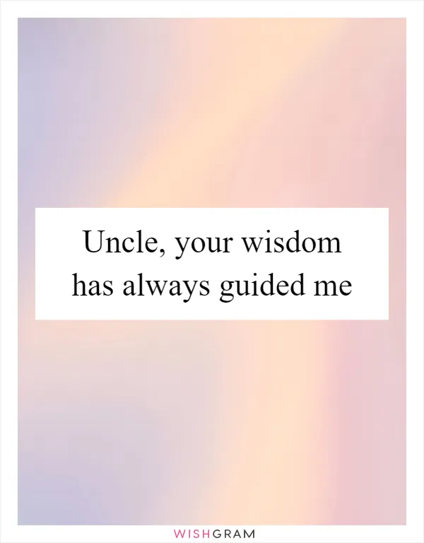 Uncle, your wisdom has always guided me