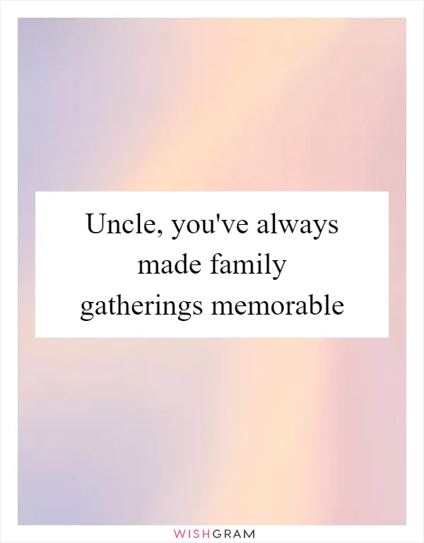 Uncle, you've always made family gatherings memorable