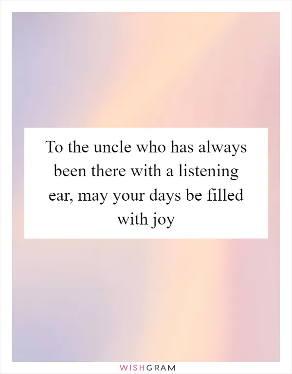 To the uncle who has always been there with a listening ear, may your days be filled with joy