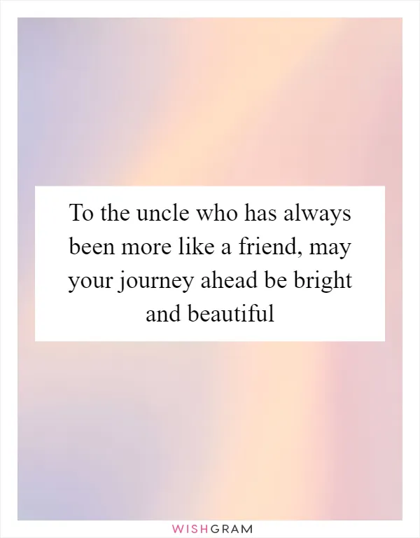 To the uncle who has always been more like a friend, may your journey ahead be bright and beautiful
