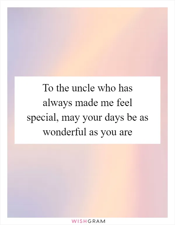 To the uncle who has always made me feel special, may your days be as wonderful as you are