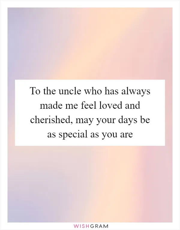 To the uncle who has always made me feel loved and cherished, may your days be as special as you are