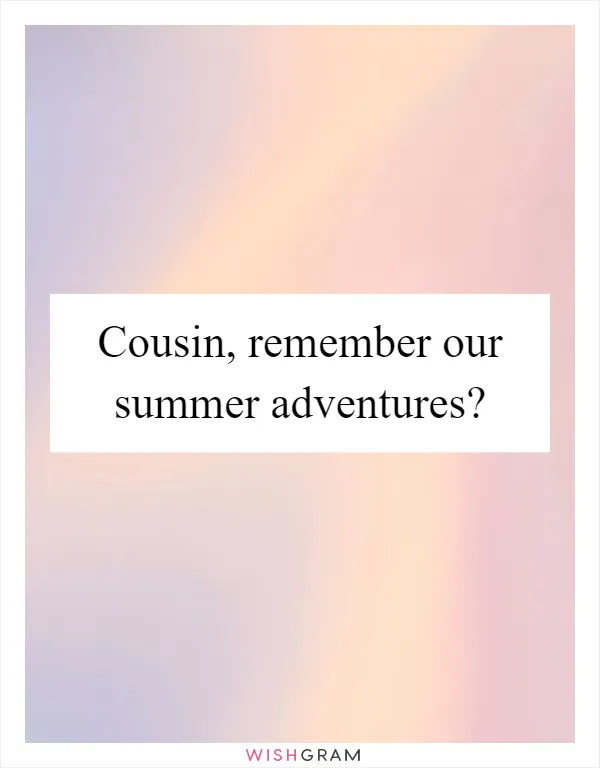 Cousin, remember our summer adventures?