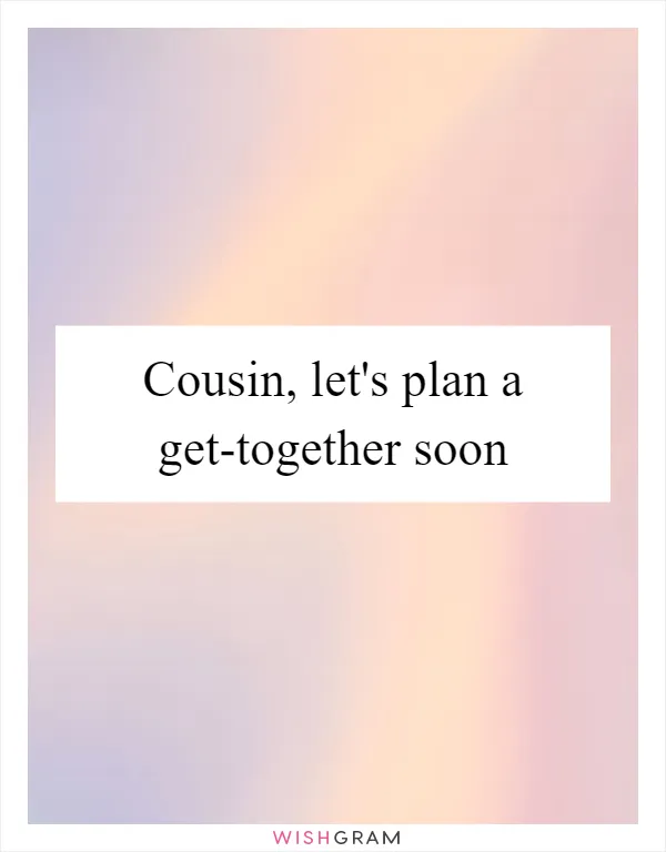 Cousin, let's plan a get-together soon