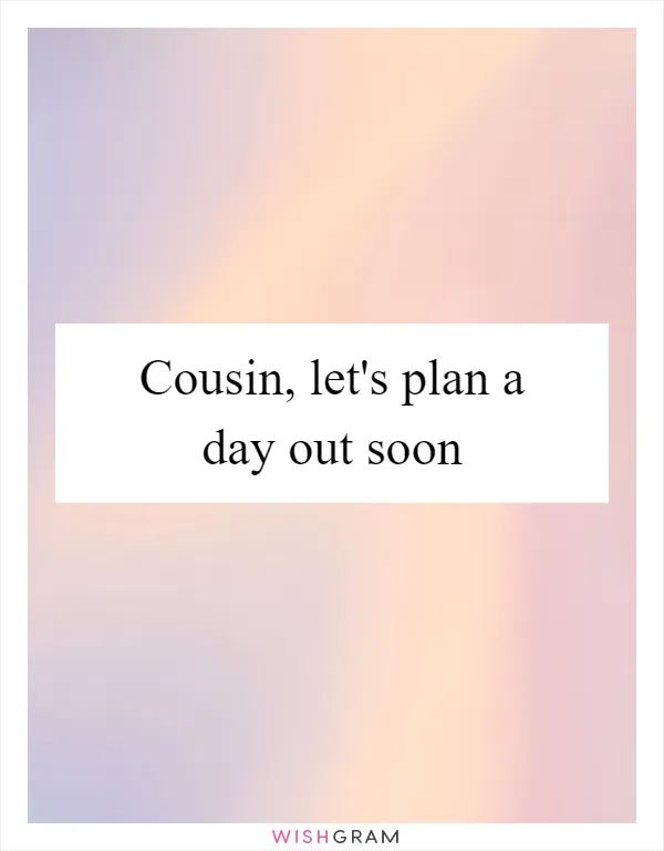 Cousin, let's plan a day out soon
