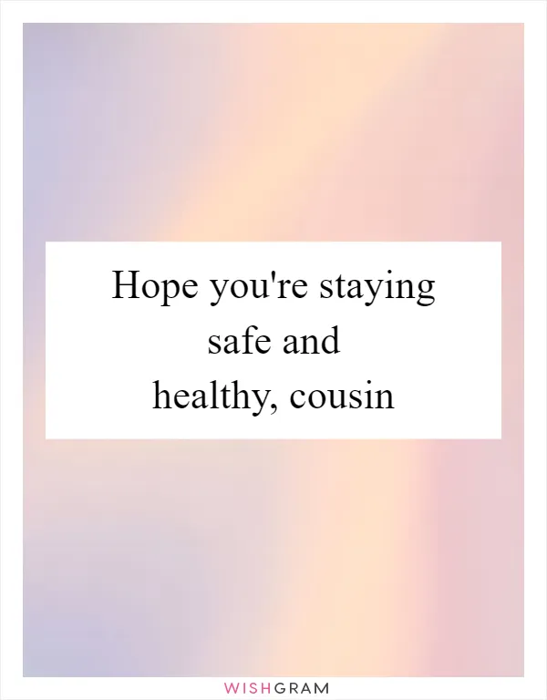 Hope you're staying safe and healthy, cousin