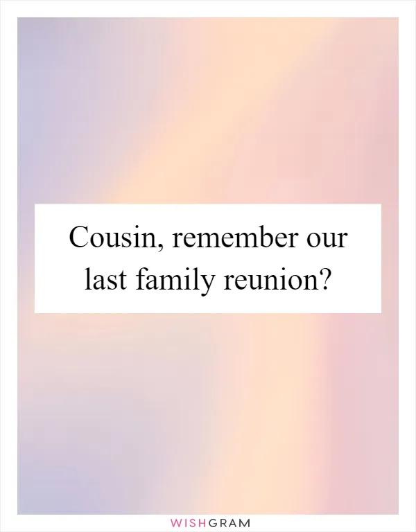 Cousin, remember our last family reunion?