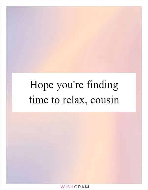 Hope you're finding time to relax, cousin