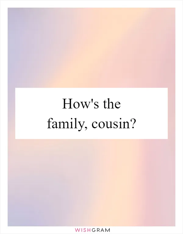 How's the family, cousin?