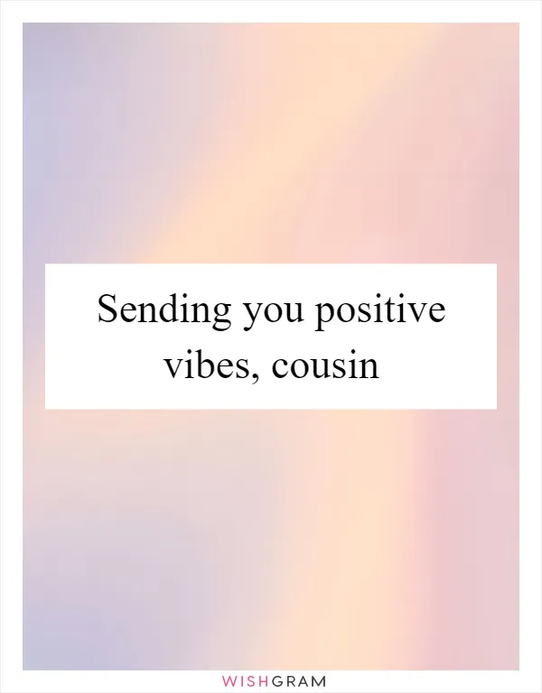 Sending you positive vibes, cousin
